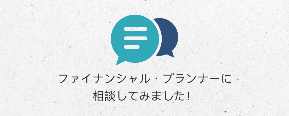 ファイナンシャル・プランナーに相談してみました!