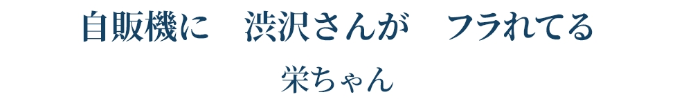 自販機に 渋沢さんが フラれてる   栄ちゃん
